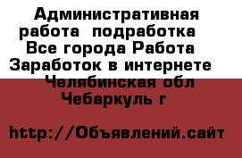 Административная работа (подработка) - Все города Работа » Заработок в интернете   . Челябинская обл.,Чебаркуль г.